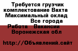 Требуется грузчик комплектование.Вахта. › Максимальный оклад ­ 79 200 - Все города Работа » Вакансии   . Воронежская обл.